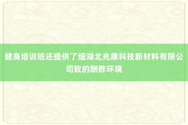 健身培训班还提供了细湖北兆康科技新材料有限公司致的酬酢环境